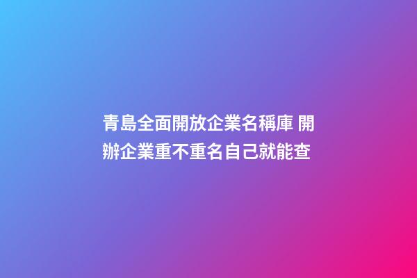 青島全面開放企業名稱庫 開辦企業重不重名自己就能查-第1張-公司起名-玄機派